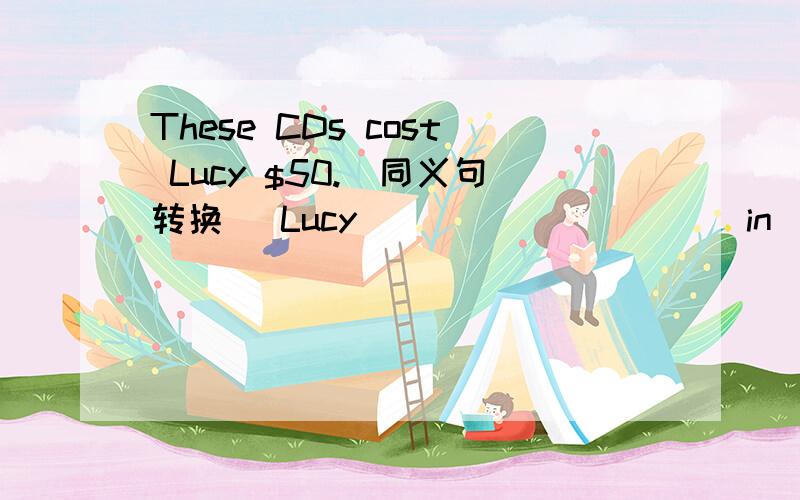 These CDs cost Lucy $50.(同义句转换) Lucy ____ _____ in ____ these CDs.
