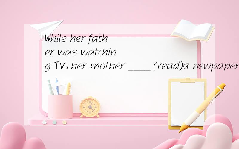 While her father was watching TV,her mother ____(read)a newpaper.