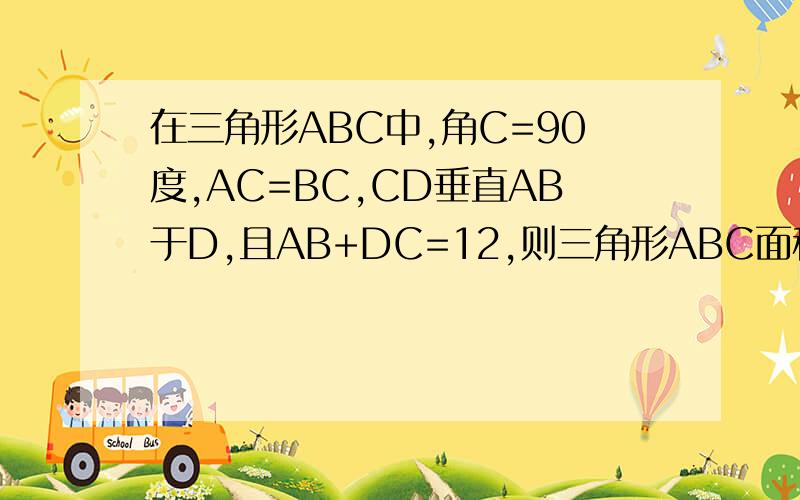 在三角形ABC中,角C=90度,AC=BC,CD垂直AB于D,且AB+DC=12,则三角形ABC面积
