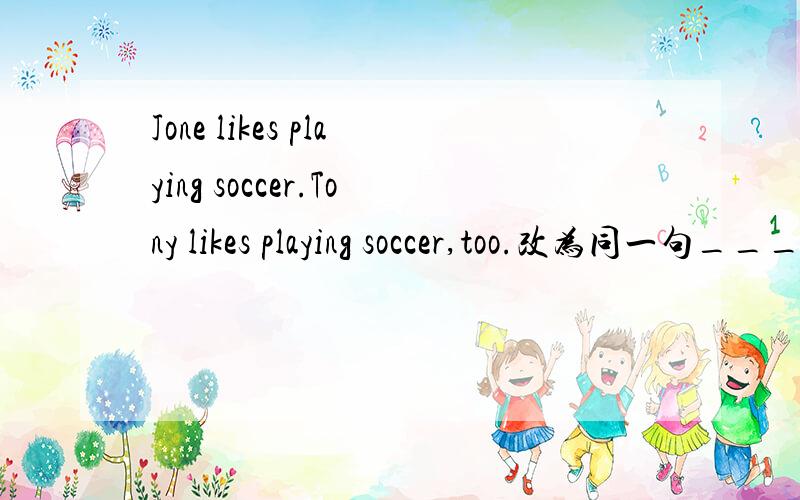 Jone likes playing soccer.Tony likes playing soccer,too.改为同一句_______  John  _______ Tony like playing soccer.