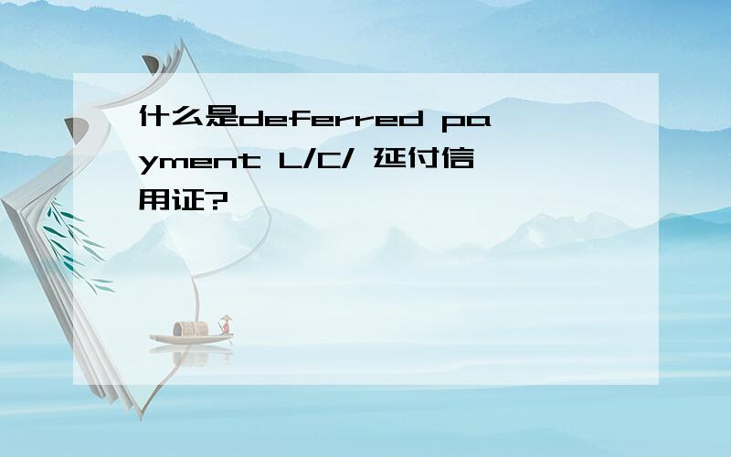 什么是deferred payment L/C/ 延付信用证?
