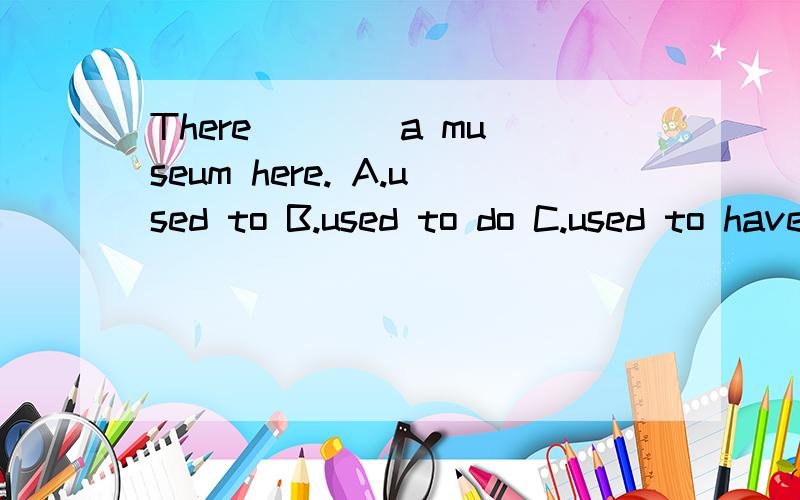 There ___ a museum here. A.used to B.used to do C.used to have D.used to having