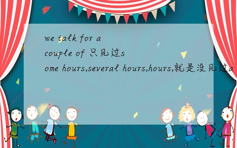 we talk for a couple of 只见过some hours,several hours,hours,就是没见过a couple of hours,我理解这句话意思是