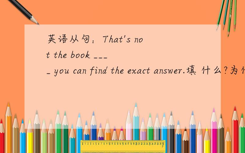 英语从句：That's not the book ____ you can find the exact answer.填 什么?为什么?可以用WHICH吗?为什么?