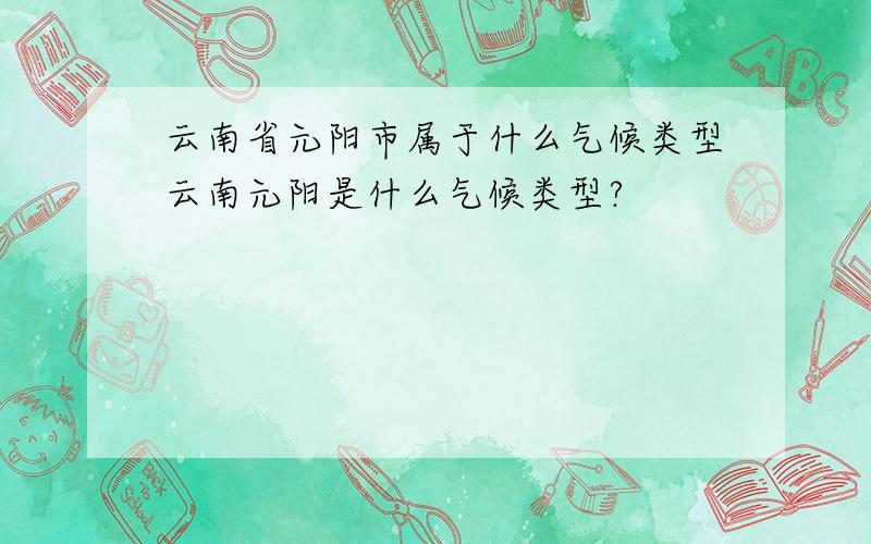 云南省元阳市属于什么气候类型云南元阳是什么气候类型?
