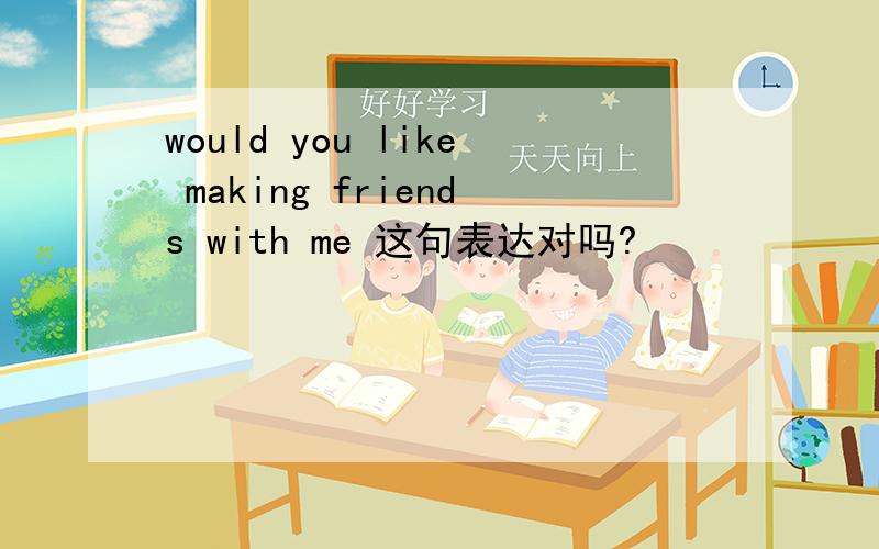 would you like making friends with me 这句表达对吗?