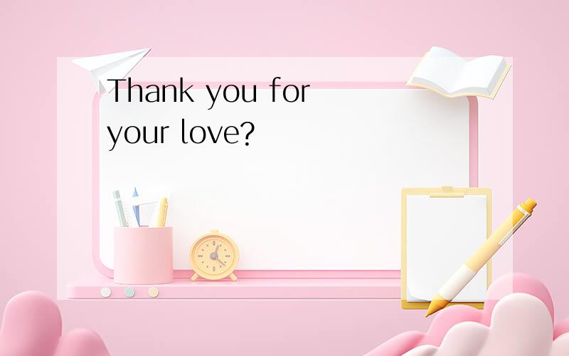 Thank you for your love?