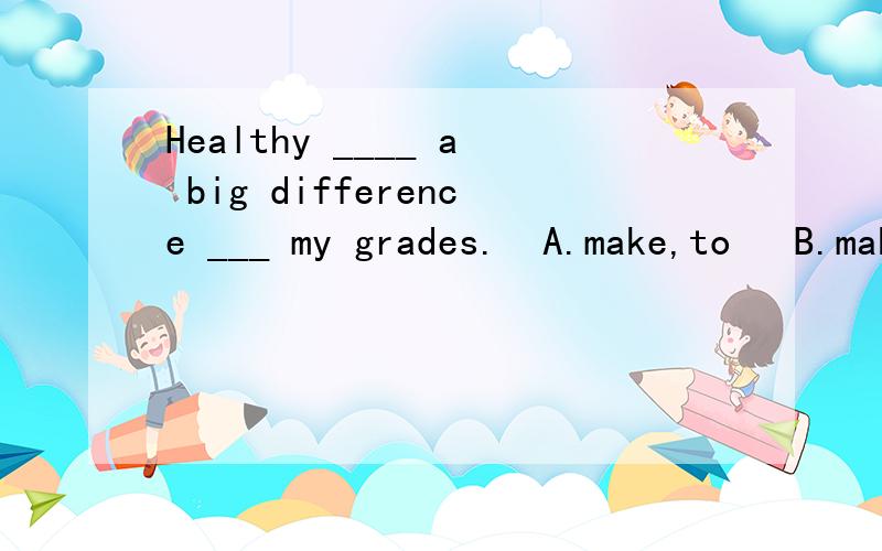 Healthy ____ a big difference ___ my grades.  A.make,to   B.makes,to   C.make,with  D.makes,with选择题,帮我回答,谢谢