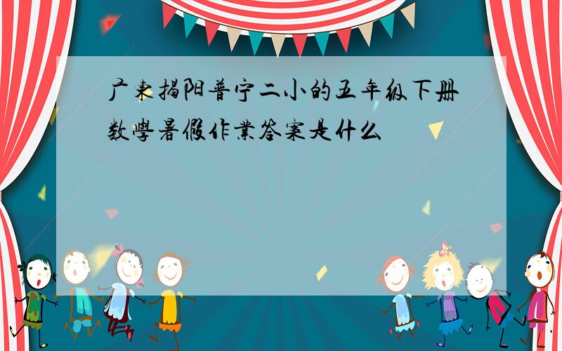 广东揭阳普宁二小的五年级下册数学暑假作业答案是什么
