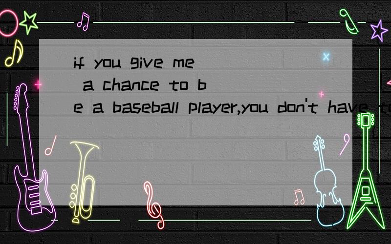 if you give me a chance to be a baseball player,you don't have to pay me a cent.怎么翻译?