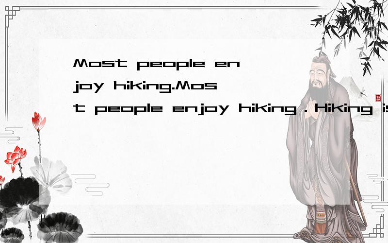 Most people enjoy hiking.Most people enjoy hiking．Hiking is not only a healthy but also a relaxing activity．The reason why people go hiking is different from person to person．Here are some of the most popular reasons for people to hike：  Firs