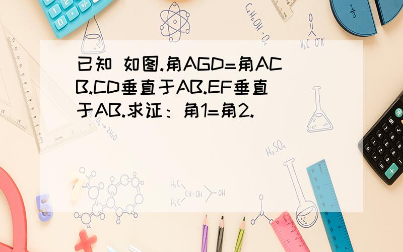 已知 如图.角AGD=角ACB.CD垂直于AB.EF垂直于AB.求证：角1=角2.