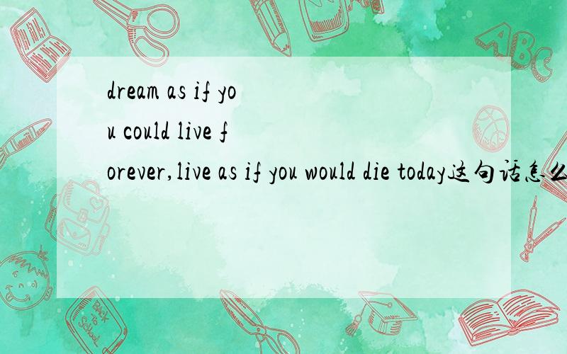dream as if you could live forever,live as if you would die today这句话怎么翻译好?