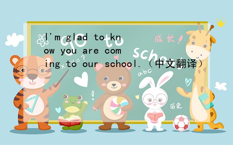 I'm glad to know you are coming to our school.（中文翻译）