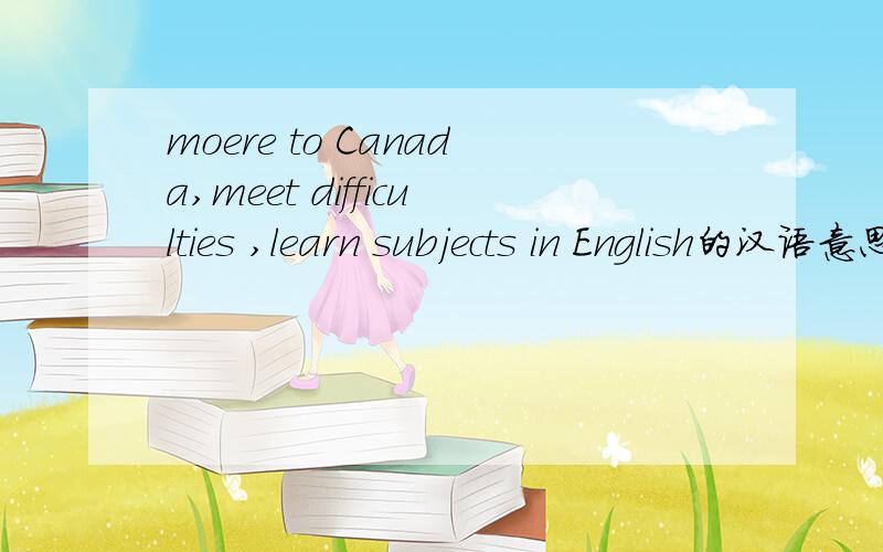 moere to Canada,meet difficulties ,learn subjects in English的汉语意思,