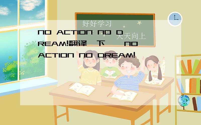 NO ACTION NO DREAM!翻译一下``NO ACTION NO DREAM!