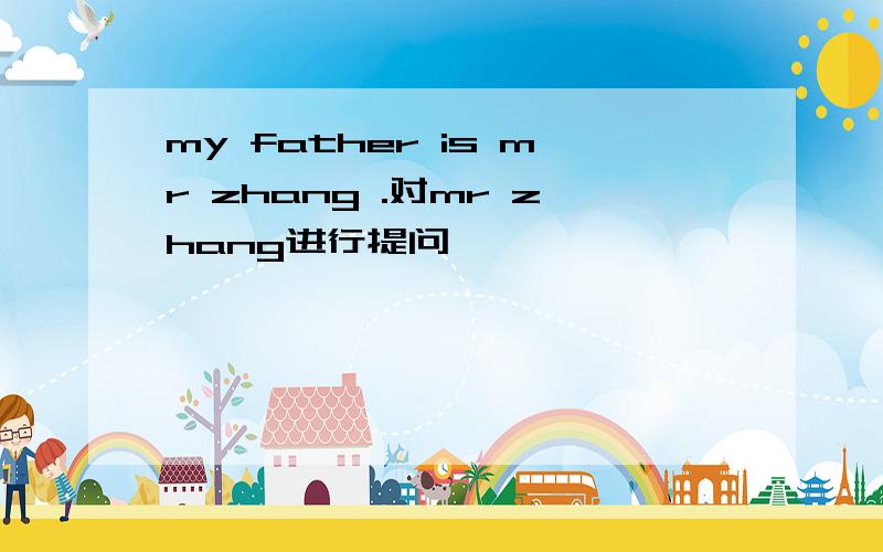 my father is mr zhang .对mr zhang进行提问