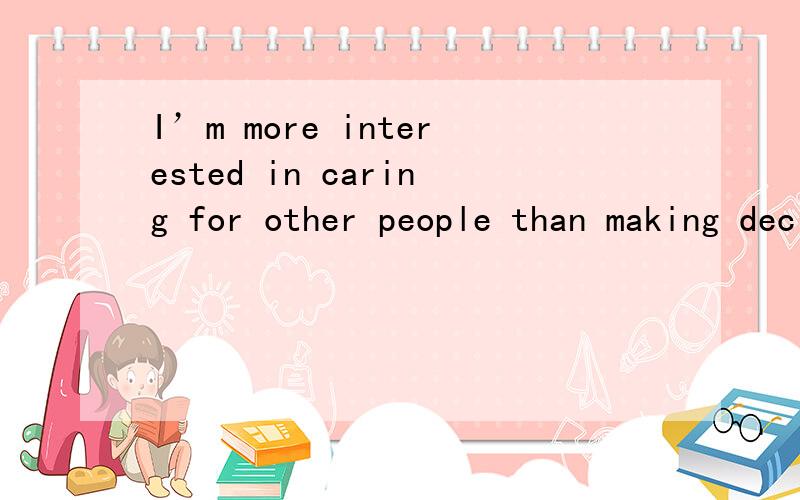 I’m more interested in caring for other people than making decisions翻译句子