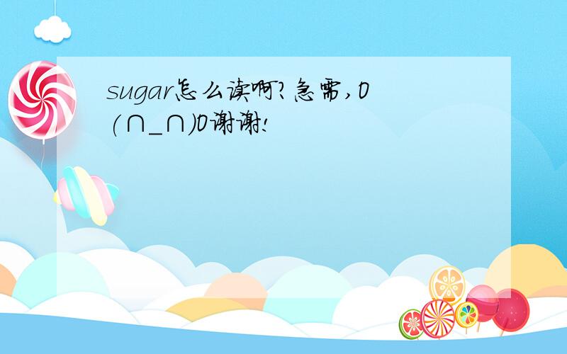 sugar怎么读啊?急需,O(∩_∩)O谢谢!