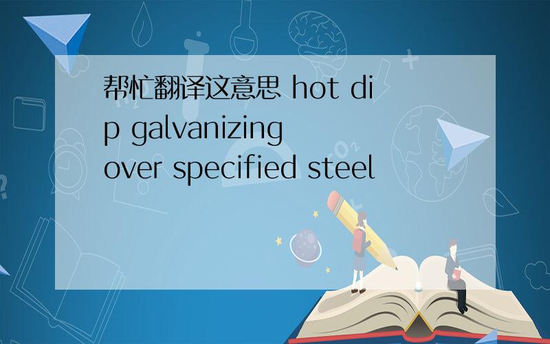帮忙翻译这意思 hot dip galvanizing over specified steel