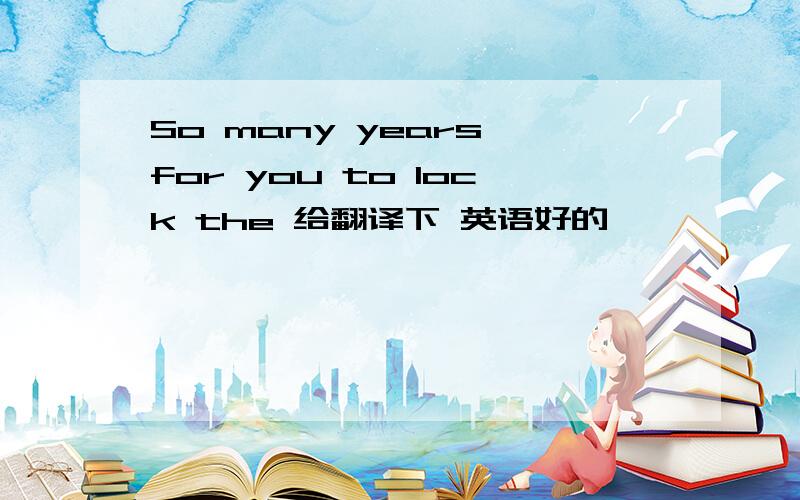 So many years for you to lock the 给翻译下 英语好的