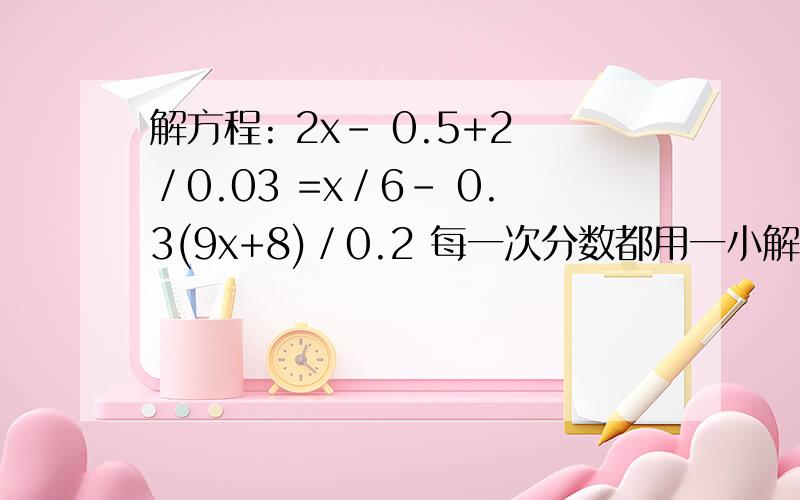 解方程: 2x- 0.5+2／0.03 =x／6- 0.3(9x+8)／0.2 每一次分数都用一小解方程: 2x- 0.5+2／0.03 =x／6- 0.3(9x+8)／0.2每一次分数都用一小块空格隔开, ／为分数线.图中的化简就是分数扩大多少倍.谢谢了.