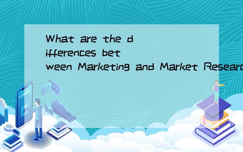 What are the differences between Marketing and Market Research?This is the question I encountered when I applied for the position of a marketing research company.Thanks!