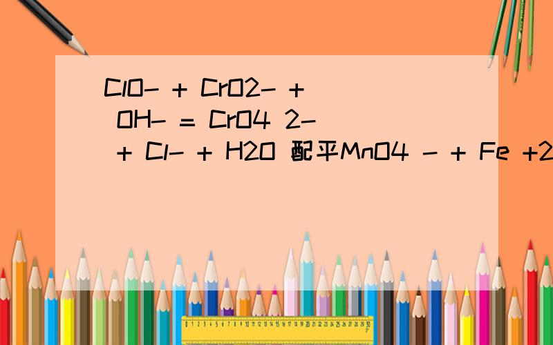 ClO- + CrO2- + OH- = CrO4 2- + Cl- + H2O 配平MnO4 - + Fe +2 + H+ = Mn 2- + Fe +3 +H2O