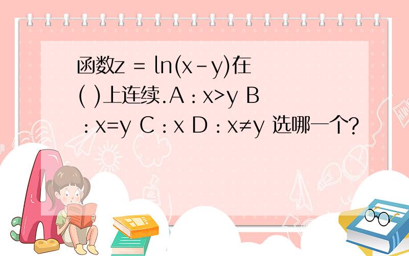 函数z = ln(x-y)在( )上连续.A：x>y B：x=y C：x D：x≠y 选哪一个?