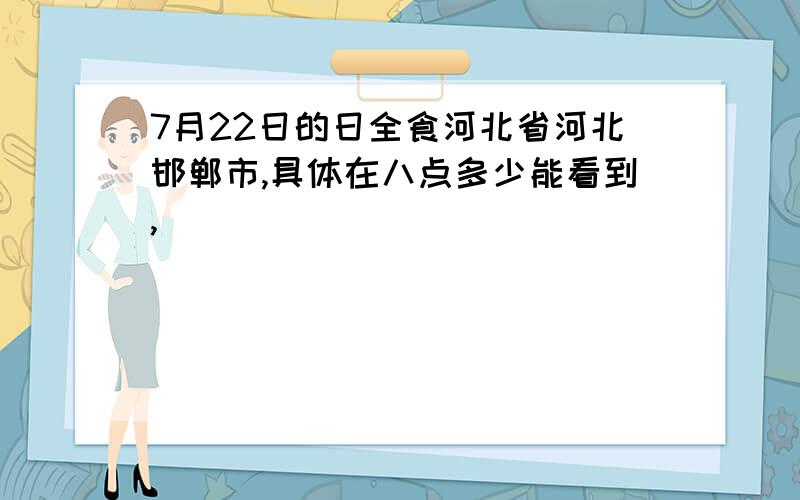 7月22日的日全食河北省河北邯郸市,具体在八点多少能看到,