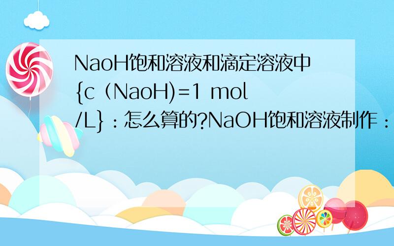 NaoH饱和溶液和滴定溶液中{c（NaoH)=1 mol/L}：怎么算的?NaOH饱和溶液制作：称取120g NaoH,加100ml的水做饱和溶液.NaoH标准溶液制作{c（NaoH)=1 mol/L}：吸取56ml澄清的NaoH饱和溶液,加适量新煮 沸过的冷