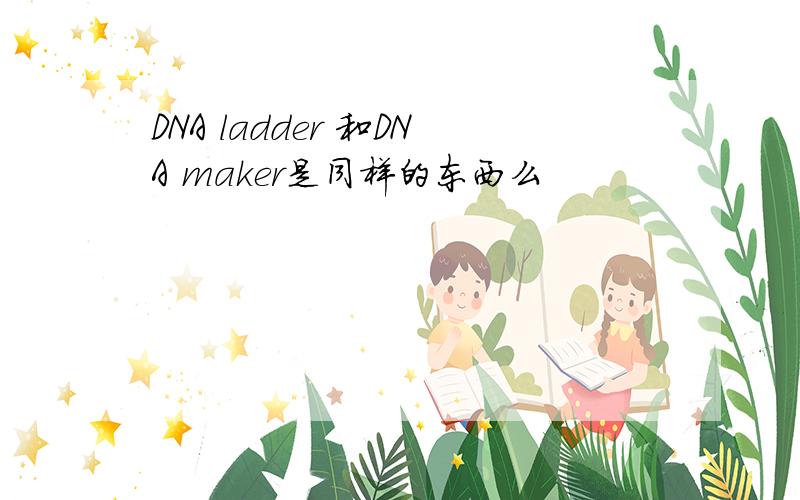 DNA ladder 和DNA maker是同样的东西么