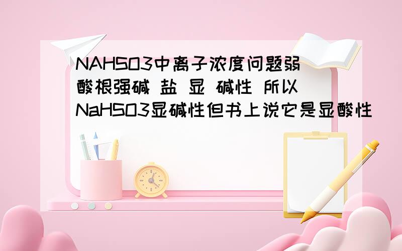 NAHSO3中离子浓度问题弱酸根强碱 盐 显 碱性 所以NaHSO3显碱性但书上说它是显酸性