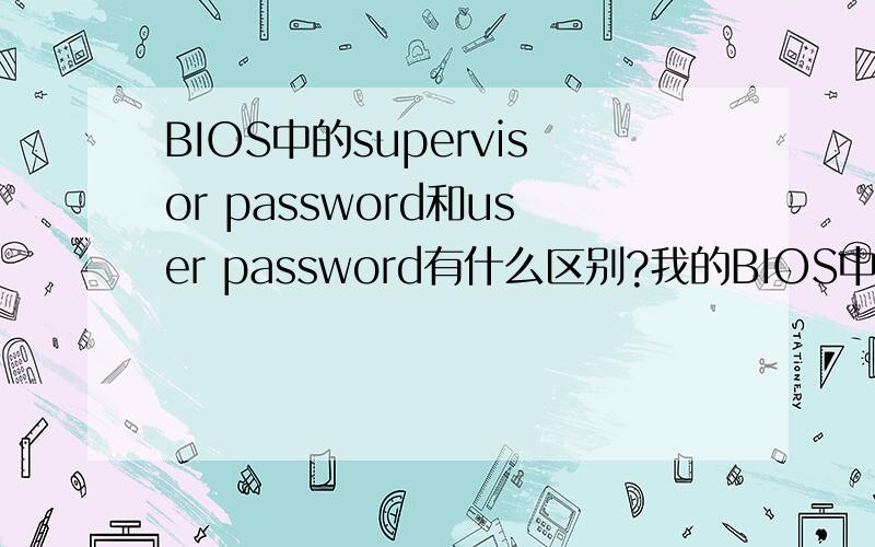 BIOS中的supervisor password和user password有什么区别?我的BIOS中有supervisor和user两项 我想设个开机密码 可是在这两项设定之后 开机都没有出现密码的提示 而且取消密码也不能直接按回车我这是2000
