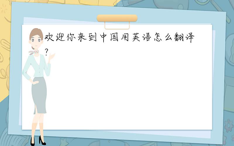 欢迎你来到中国用英语怎么翻译?