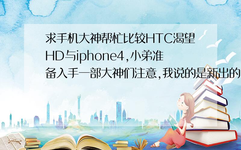 求手机大神帮忙比较HTC渴望HD与iphone4,小弟准备入手一部大神们注意,我说的是新出的HTC渴望HD,不是HD2..