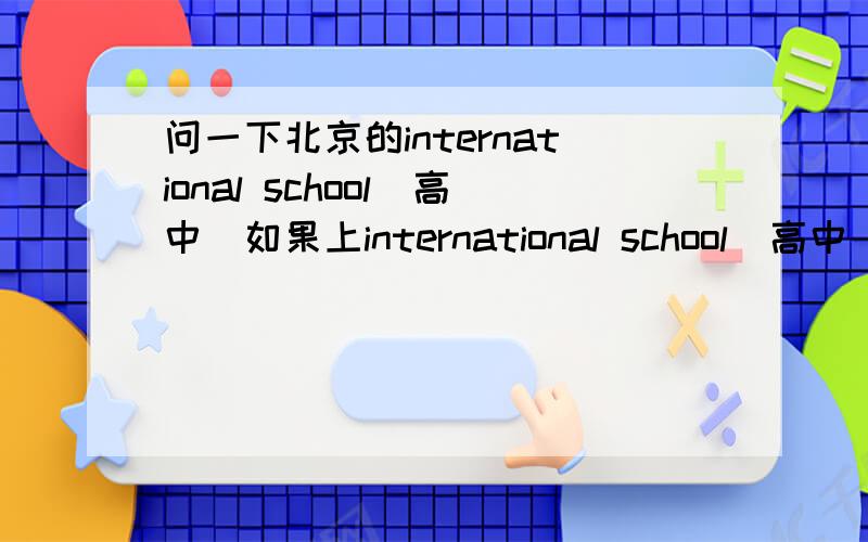 问一下北京的international school(高中)如果上international school(高中).大学是只有出国的路可以走么?在国内可以读什么大学?考上大学的几率高么。>>?