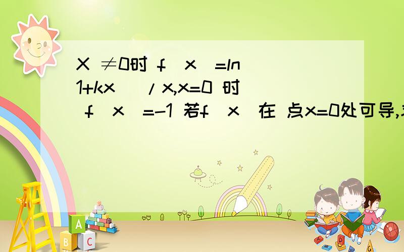 X ≠0时 f(x)=ln(1+kx) /x,x=0 时 f（x）=-1 若f(x)在 点x=0处可导,求k与f'(0)