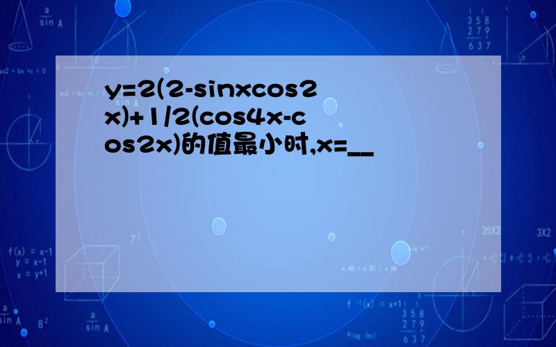 y=2(2-sinxcos2x)+1/2(cos4x-cos2x)的值最小时,x=__