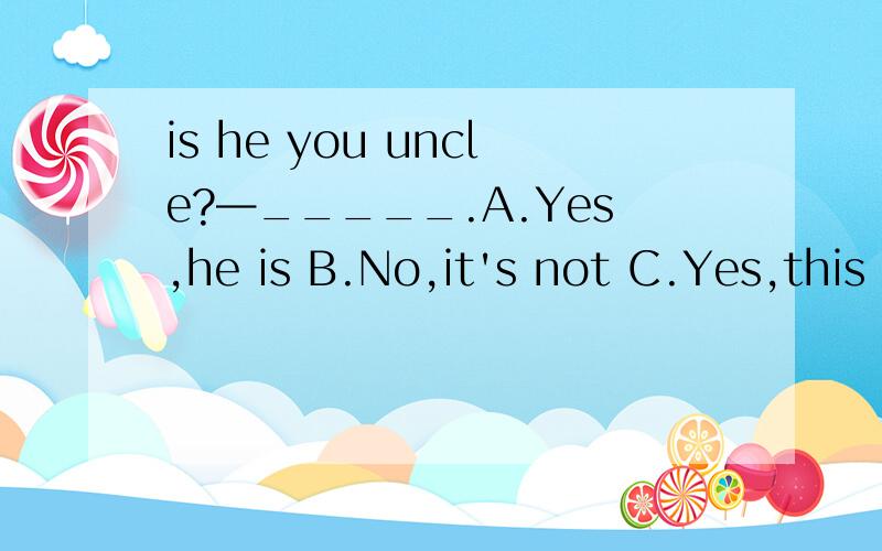 is he you uncle?—_____.A.Yes,he is B.No,it's not C.Yes,this is D.No,he isn't