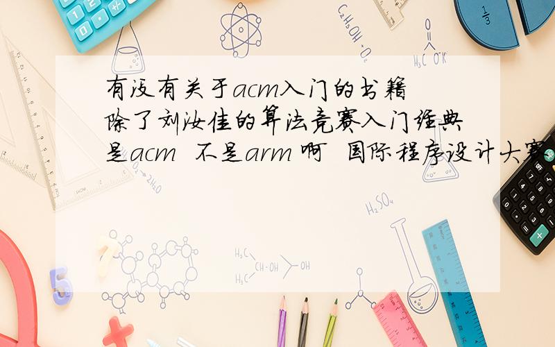 有没有关于acm入门的书籍 除了刘汝佳的算法竞赛入门经典是acm  不是arm 啊  国际程序设计大赛