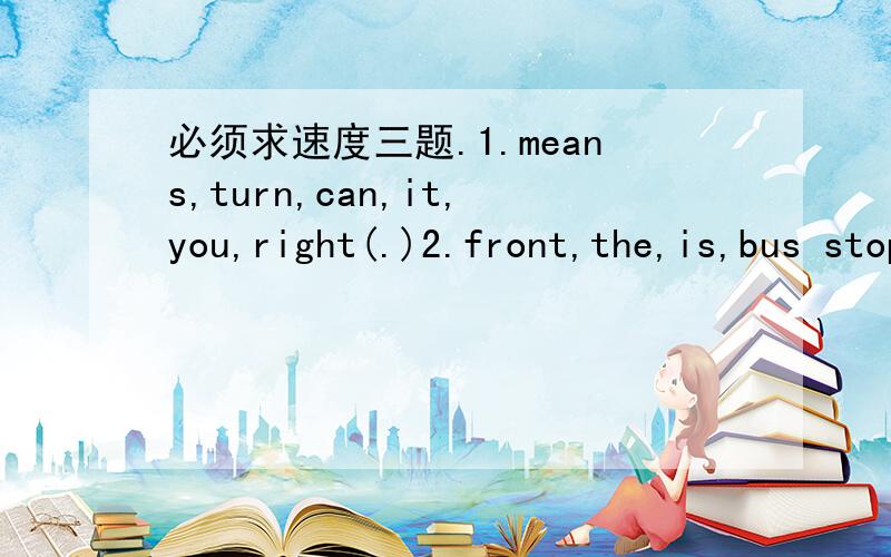 必须求速度三题.1.means,turn,can,it,you,right(.)2.front,the,is,bus stop,of,in,the,post office(.)3.are,any,basket,there,apples,in,this(?)