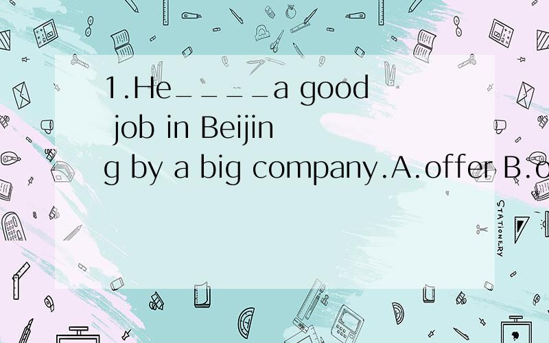 1.He____a good job in Beijing by a big company.A.offer B.offered C.has been offered D.offers2.He said that the noise could_______out in the streets.A.hear B.be heard C.be hearing D.have heard3.I______you______in Shanghai.How long have you been there?