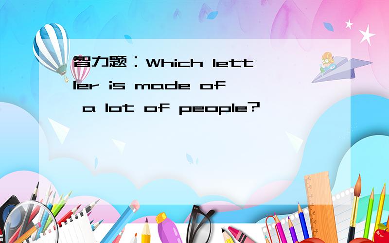 智力题：Which lettler is made of a lot of people?