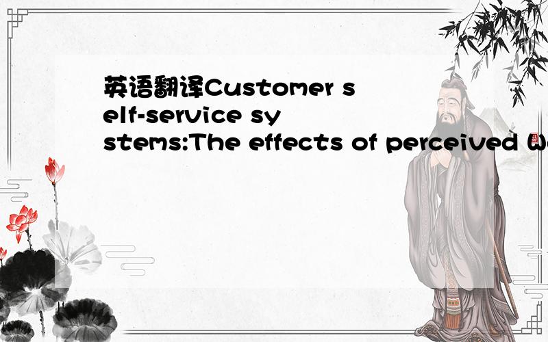 英语翻译Customer self-service systems:The effects of perceived Web quality\x0bwith service contents on enjoyment,anxiety,and e-trust客户自助式服务系统:感知web服务质量的效果藉由在愉快、焦虑和电子信赖方面的服务