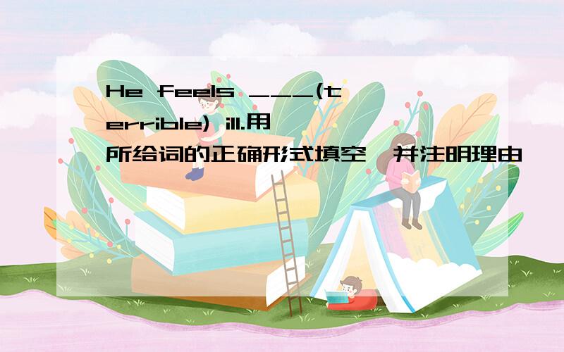 He feels ___(terrible) ill.用所给词的正确形式填空,并注明理由