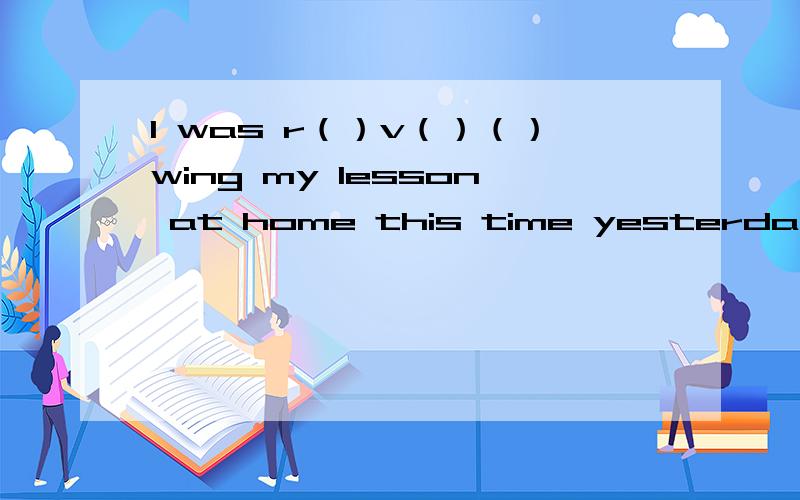 I was r（）v（）（）wing my lesson at home this time yesterday一空一词,