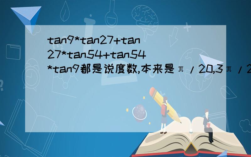 tan9*tan27+tan27*tan54+tan54*tan9都是说度数,本来是π/20,3π/20+.急啊!
