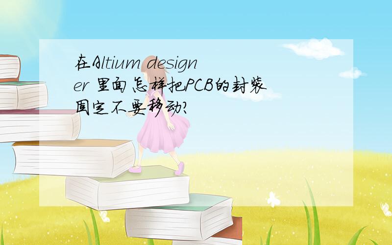 在Altium designer 里面怎样把PCB的封装固定不要移动?