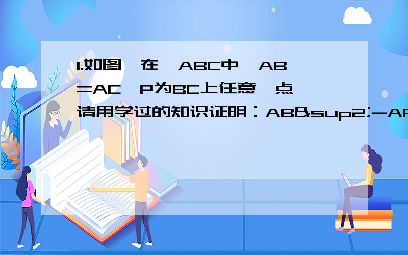 1.如图,在△ABC中,AB=AC,P为BC上任意一点,请用学过的知识证明：AB²-AP²=PB·PC.2.（1）如图（1）,在四边形ABCD中,BC⊥CD,∠ACD=∠ADC.求证：AB+AC＞根号（BC²+CD²）（2）如图（2）,在△ABC中,